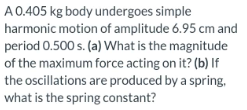 A 0 405 Kg Body Undergoes Simple Harmonic Motion Of Amplitude 6 95 Cm And Period 0 500 S A What Is The Magnitude Of T 1