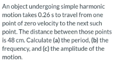 An Object Undergoing Simple Harmonic Motion Takes 0 26 S To Travel From One Point Of Zero Velocity To The Next Such Poin 1