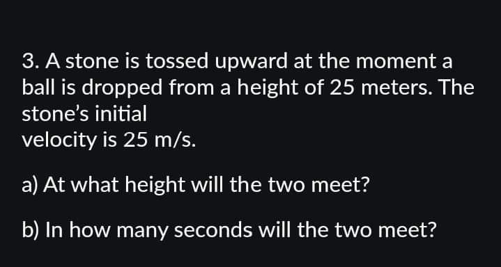3 A Stone Is Tossed Upward At The Moment A Ball Is Dropped From A Height Of 25 Meters The Stone S Initial Velocity Is 1