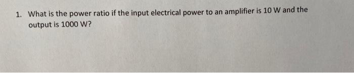 1 What Is The Power Ratio If The Input Electrical Power To An Amplifier Is 10 W And The Output Is 1000 W 1