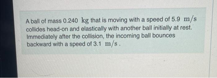 A Ball Of Mass 0 240 Kg That Is Moving With A Speed Of 5 9 M S Collides Head On And Elastically With Another Ball Initia 1