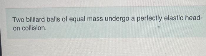 Two Billiard Balls Of Equal Mass Undergo A Perfectly Elastic Headon Collision If One Ball S Initial Speed Was 1 60 M S 1