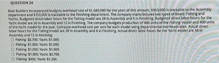 Question 24 Boat Builders Incorporated Budgets Overhead Cost Of 1 680 000 For The Year Of This Amount 1960 000 Is Tra 1