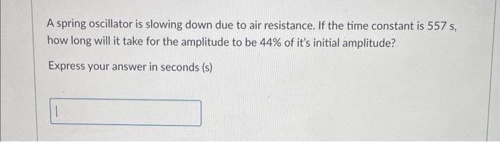 A Spring Oscillator Is Slowing Down Due To Air Resistance If The Time Constant Is 557 S How Long Will It Take For The 1