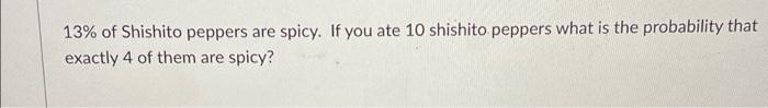 13 Of Shishito Peppers Are Spicy If You Ate 10 Shishito Peppers What Is The Probability That Exactly 4 Of Them Are Spi 1