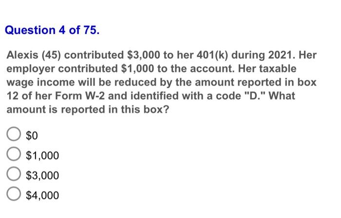Question 4 Of 75 Alexis 45 Contributed 3 000 To Her 401 K During 2021 Her Employer Contributed 1 000 To The Accou 1