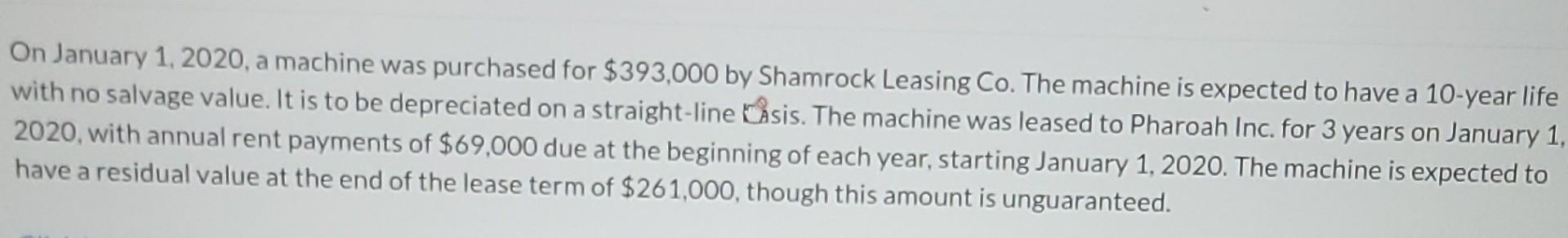 On January 1 2020 A Machine Was Purchased For 393 000 By Shamrock Leasing Co The Machine Is Expected To Have A 10 Ye 1
