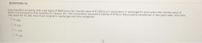 Question 16 Amy Transfers Property With A Tax Basis Of 900 And A Fair Market Value Of 1 000 To A C Corporation In Exch 1