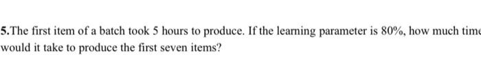 5 The First Item Of A Batch Took 5 Hours To Produce If The Learning Parameter Is 80 How Much Time Would It Take To P 1
