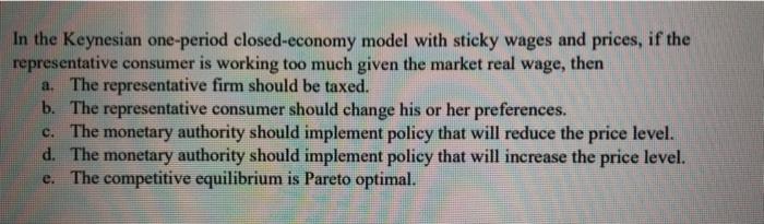 In The Keynesian One Period Closed Economy Model With Sticky Wages And Prices If The Representative Consumer Is Working 1