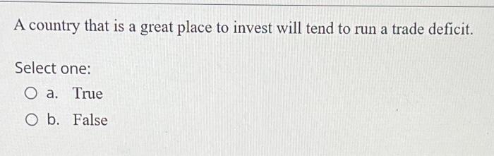 A Country That Is A Great Place To Invest Will Tend To Run A Trade Deficit Select One O A True O B False 1