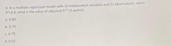 6 In A Multiple Regression Model With 10 Independent Variables And 51 Observations When R 0 8 What Is The Value Of Ad 1