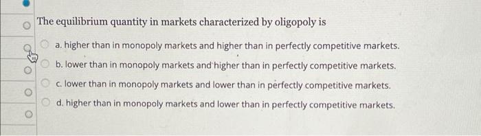 O The Equilibrium Quantity In Markets Characterized By Oligopoly Is A Higher Than In Monopoly Markets And Higher Than In 1