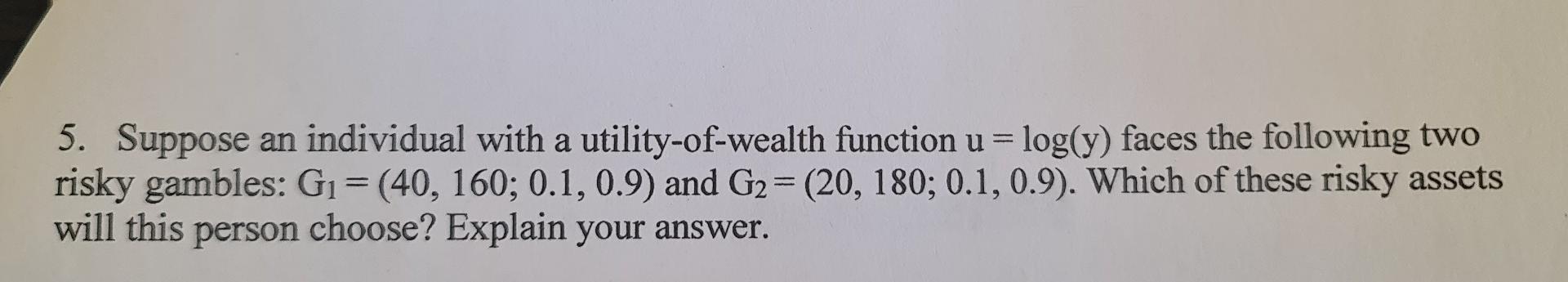 5 Suppose An Individual With A Utility Of Wealth Function U Log Y Faces The Following Two Risky Gambles G1 40 1