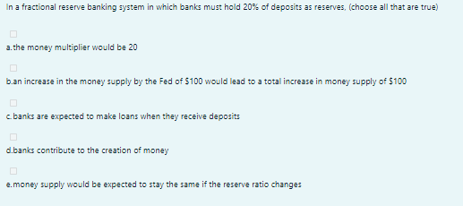 In A Fractional Reserve Banking System In Which Banks Must Hold 20 Of Deposits As Reserves Choose All That Are True 1