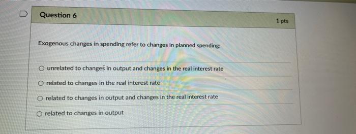 D Question 6 1 Pts Exogenous Changes In Spending Refer To Changes In Planned Spending Unrelated To Changes In Output And 1