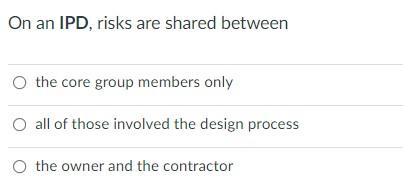 On An Ipd Risks Are Shared Between The Core Group Members Only O All Of Those Involved The Design Process The Owner And 1