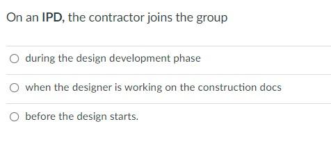 On An Ipd The Contractor Joins The Group During The Design Development Phase O When The Designer Is Working On The Cons 1