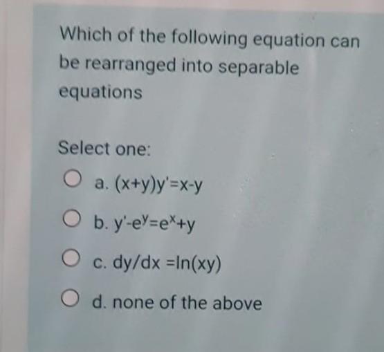Which Of The Following Equation Can Be Rearranged Into Separable Equations Select One O A X Y Y X Y O B Y Ey Ex Y O 1