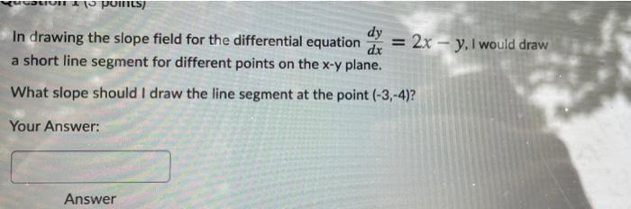 10 Points Dy In Drawing The Slope Field For The Differential Equation Dx 2x Y I Would Draw A Short Line Segment Fo 1