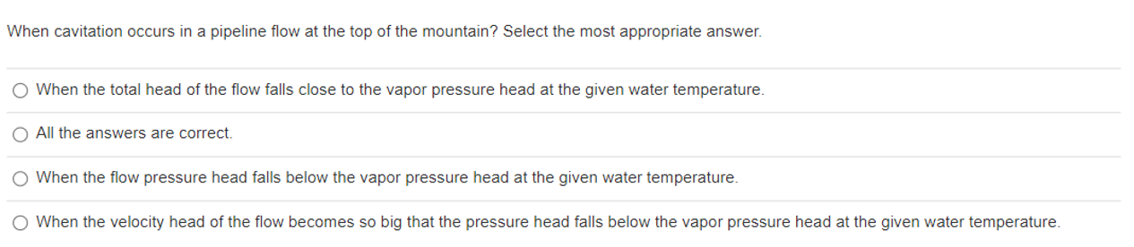 When Cavitation Occurs In A Pipeline Flow At The Top Of The Mountain Select The Most Appropriate Answer When The Total 1