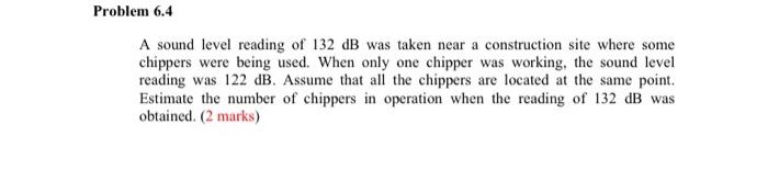 Problem 6 4 A Sound Level Reading Of 132 Db Was Taken Near A Construction Site Where Some Chippers Were Being Used When 1