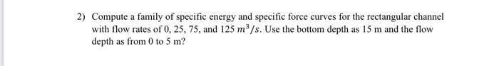 2 Compute A Family Of Specific Energy And Specific Force Curves For The Rectangular Channel With Flow Rates Of 0 25 7 1