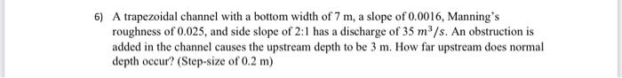 6 A Trapezoidal Channel With A Bottom Width Of 7 M A Slope Of 0 0016 Manning S Roughness Of 0 025 And Side Slope Of 1