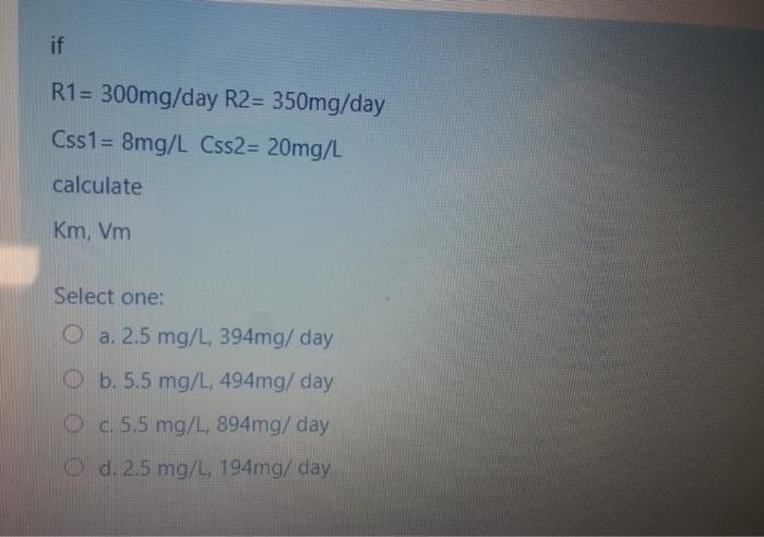 If R1 300mg Day R2 350mg Day Css1 8mg L Css2 20mg L Calculate Km Vm Select One O A 2 5 Mg L 394mg Day B 5 5 Mg 1