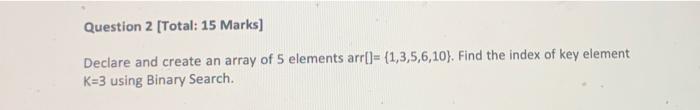 Question 2 Total 15 Marks Declare And Create An Array Of 5 Elements Arr 1 3 5 6 10 Find The Index Of Key Elemen 1