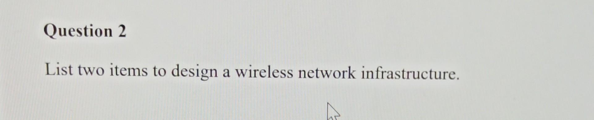 Question 2 List Two Items To Design A Wireless Network Infrastructure 1