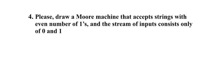 4 Please Draw A Moore Machine That Accepts Strings With Even Number Of 1 S And The Stream Of Inputs Consists Only Of 1