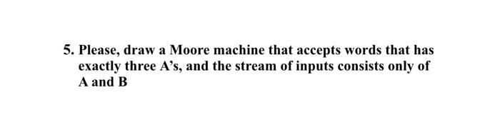 5 Please Draw A Moore Machine That Accepts Words That Has Exactly Three A S And The Stream Of Inputs Consists Only Of 1