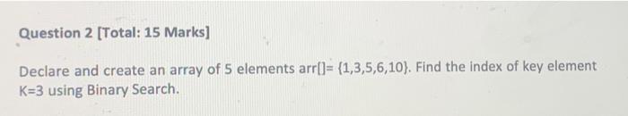 Question 2 Total 15 Marks Declare And Create An Array Of 5 Elements Arr 1 3 5 6 10 Find The Index Of Key Elemen 1