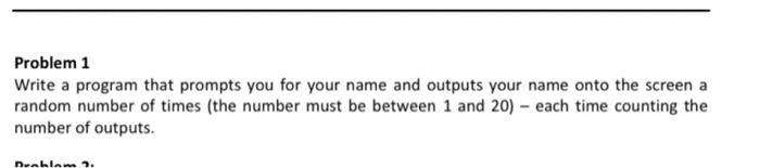 Problem 1 Write A Program That Prompts You For Your Name And Outputs Your Name Onto The Screen A Random Number Of Times 1