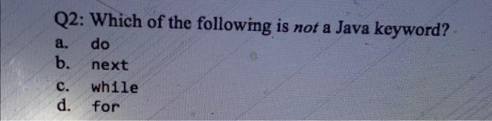 Q2 Which Of The Following Is Not A Java Keyword A Do B Next C While D For 1