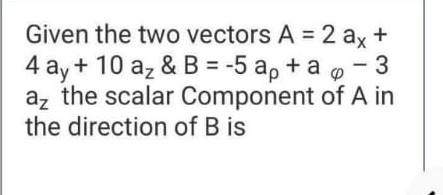 Given The Two Vectors A 2 Ax 4 Ay 10 Az B 5 A Ao 3 Az The Scalar Component Of A In The Direction Of B Is 1