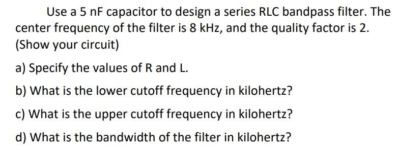 Use A 5 Nf Capacitor To Design A Series Rlc Bandpass Filter The Center Frequency Of The Filter Is 8 Khz And The Qualit 1