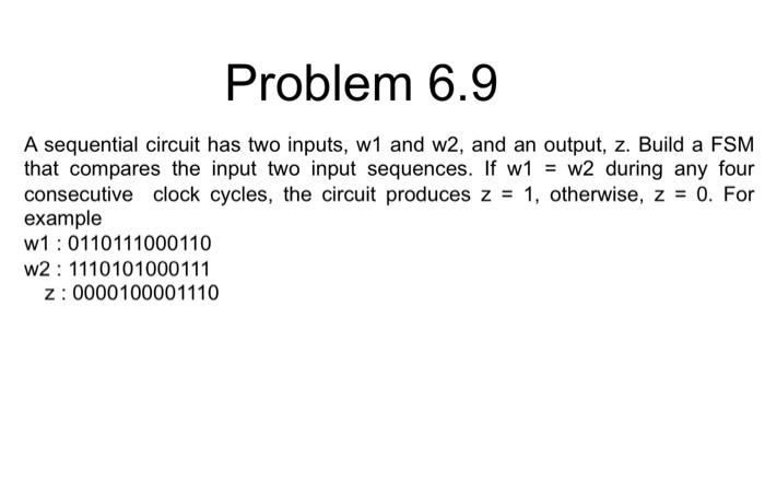 Problem 6 9 A Sequential Circuit Has Two Inputs W1 And W2 And An Output Z Build A Fsm That Compares The Input Two In 1