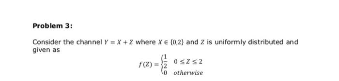 Problem 3 Consider The Channel Y X 2 Where X 0 2 And Z Is Uniformly Distributed And Given As F 3 0 Szs2 Lo O 1