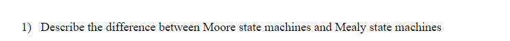 1 Describe The Difference Between Moore State Machines And Mealy State Machines 1