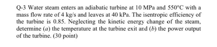 Q 3 Water Steam Enters An Adiabatic Turbine At 10 Mpa And 550 C With A Mass Flow Rate Of 4 Kg S And Leaves At 40 Kpa Th 1