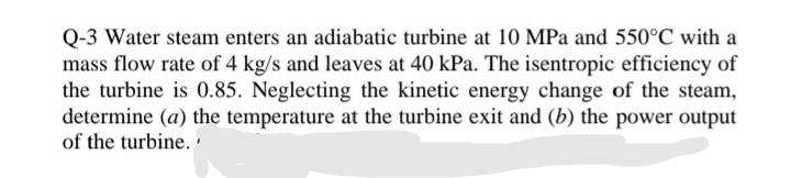 Q 3 Water Steam Enters An Adiabatic Turbine At 10 Mpa And 550 C With A Mass Flow Rate Of 4 Kg S And Leaves At 40 Kpa Th 1