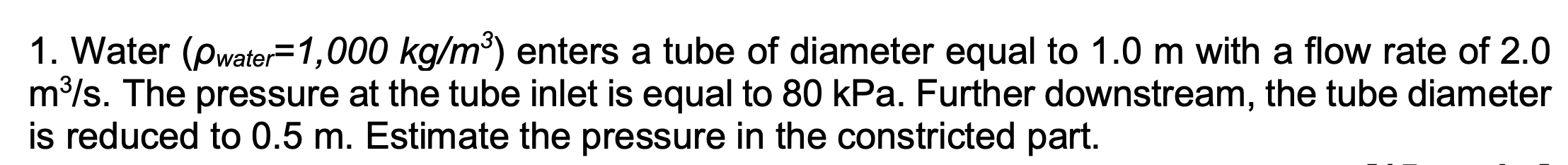1 Water Water 1 000 Kg M Enters A Tube Of Diameter Equal To 1 0 M With A Flow Rate Of 2 0 M3 S The Pressure At The T 1