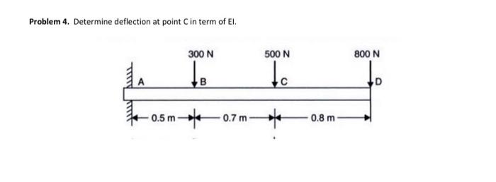 Problem 4 Determine Deflection At Point Cin Term Of El 300 N 500 N 800 N To D 0 5 M 0 7 M 0 8 M 1