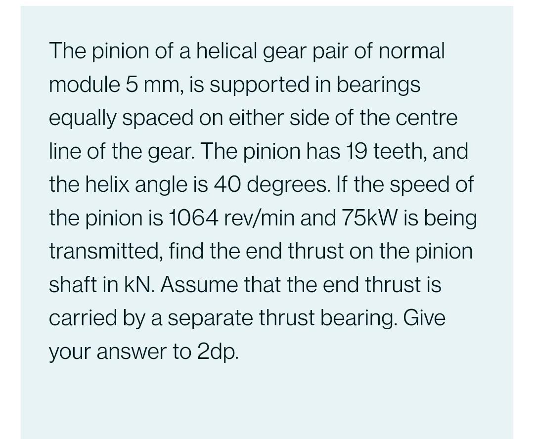 The Pinion Of A Helical Gear Pair Of Normal Module 5 Mm Is Supported In Bearings Equally Spaced On Either Side Of The C 1