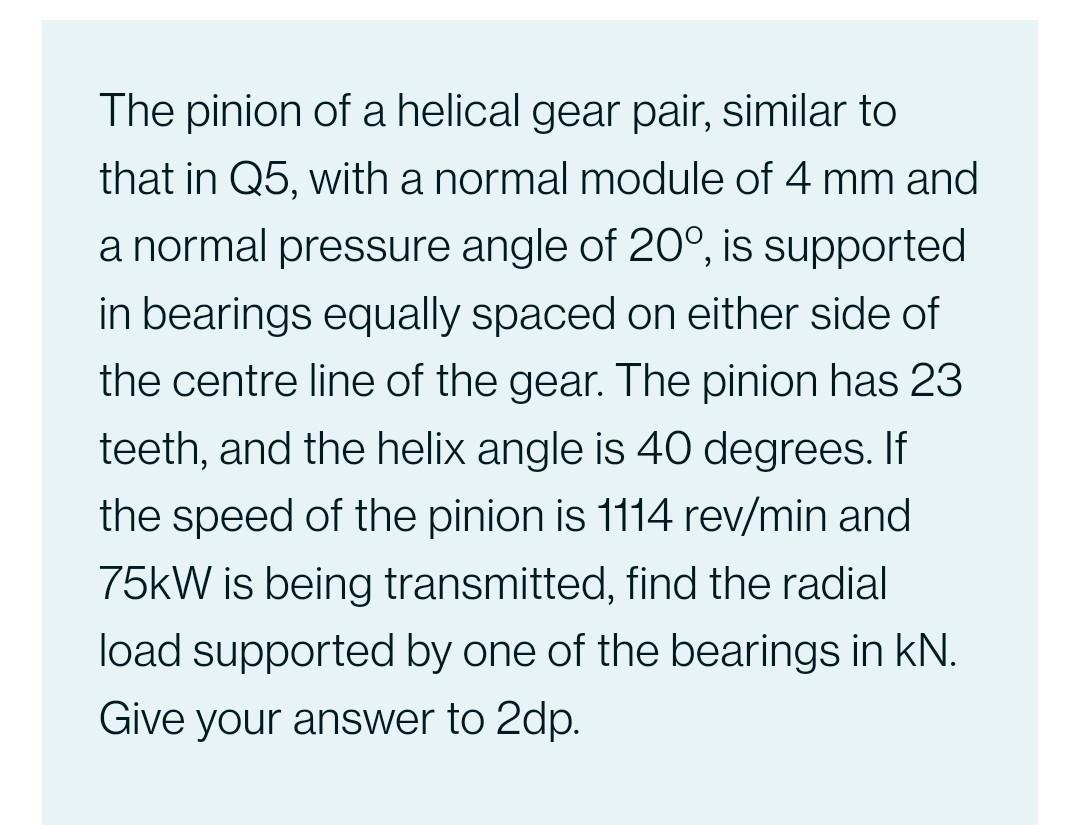 The Pinion Of A Helical Gear Pair Of Normal Module 5 Mm Is Supported In Bearings Equally Spaced On Either Side Of The C 2