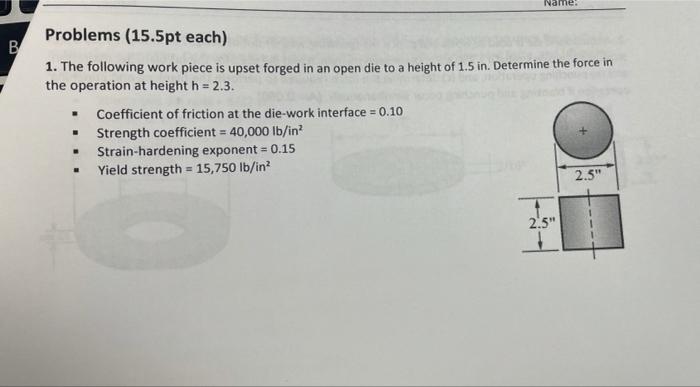 Name B Problems 15 5pt Each 1 The Following Work Piece Is Upset Forged In An Open Die To A Height Of 1 5 In Determi 1