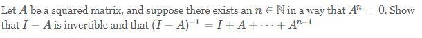 Let A Be A Squared Matrix And Suppose There Exists An N N In A Way That A N 0 Show That I A Is Invertible And That I 1