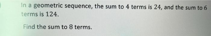 In A Geometric Sequence The Sum To 4 Terms Is 24 And The Sum To 6 Terms Is 124 Find The Sum To 8 Terms 1